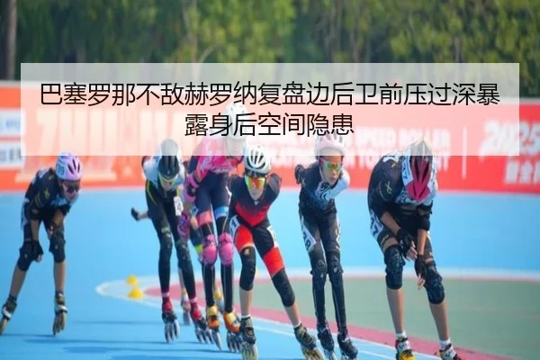 巴塞罗那不敌赫罗纳复盘边后卫前压过深暴露身后空间隐患