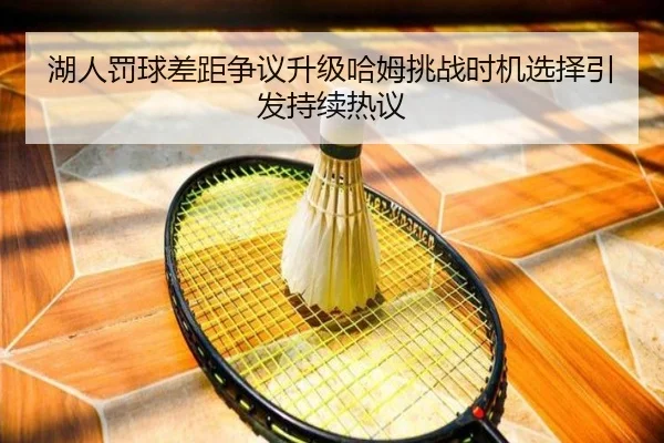 湖人罚球差距争议升级哈姆挑战时机选择引发持续热议