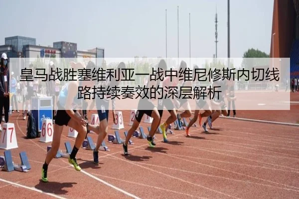 皇马战胜塞维利亚一战中维尼修斯内切线路持续奏效的深层解析