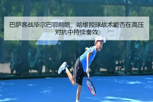 巴萨客战毕尔巴鄂前瞻：哈维控球战术能否在高压对抗中持续奏效